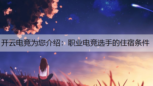 开云电竞为您介绍：职业电竞选手的住宿条件