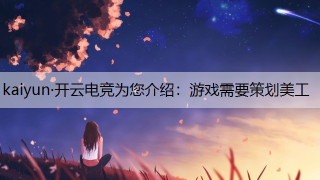 kaiyun·开云电竞为您介绍：游戏需要策划美工