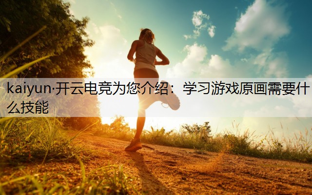 kaiyun·开云电竞为您介绍：学习游戏原画需要什么技能