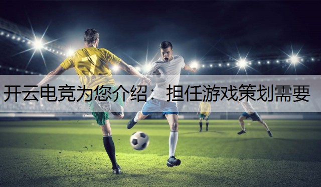 开云电竞为您介绍：担任游戏策划需要
