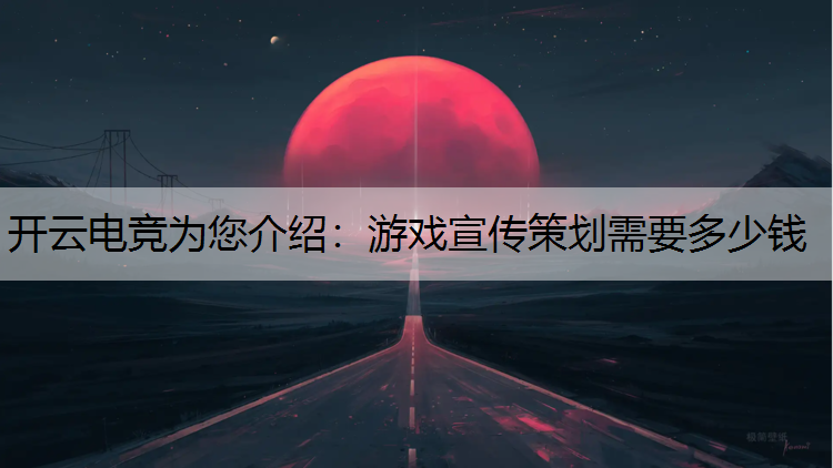 开云电竞为您介绍：游戏宣传策划需要多少钱