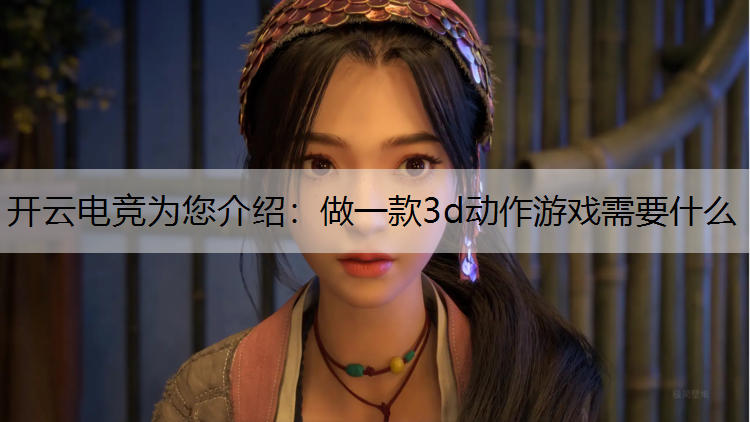 开云电竞为您介绍：做一款3d动作游戏需要什么
