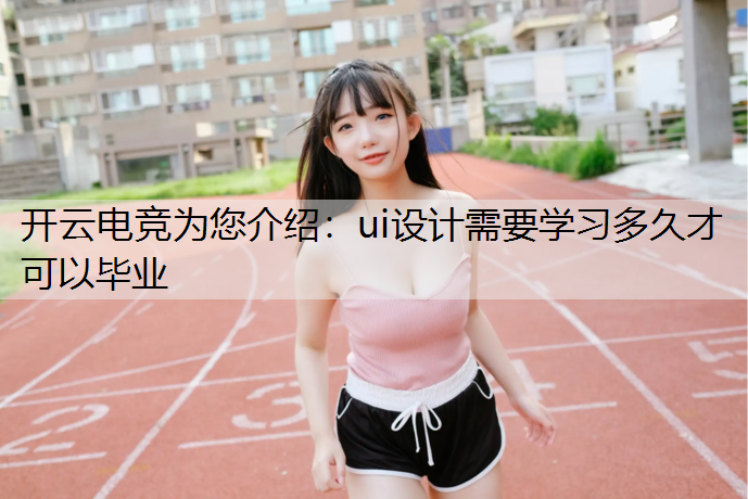 开云电竞为您介绍：ui设计需要学习多久才可以毕业