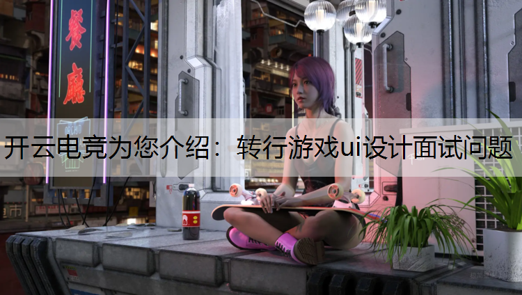 开云电竞为您介绍：转行游戏ui设计面试问题
