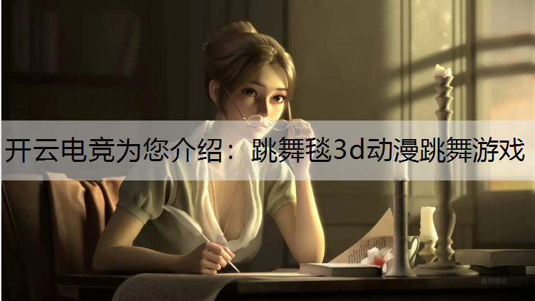 开云电竞为您介绍：跳舞毯3d动漫跳舞游戏