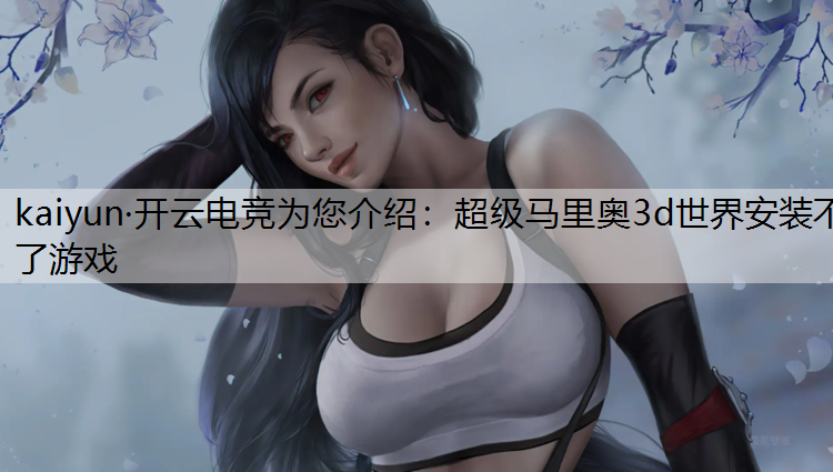 kaiyun·开云电竞为您介绍：超级马里奥3d世界安装不了游戏