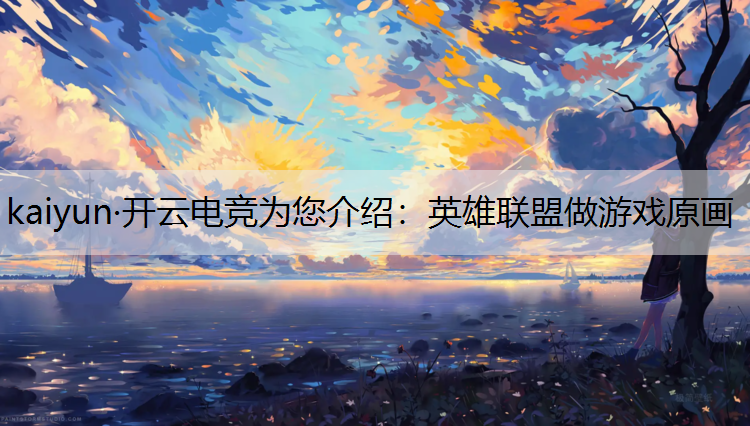 kaiyun·开云电竞为您介绍：英雄联盟做游戏原画