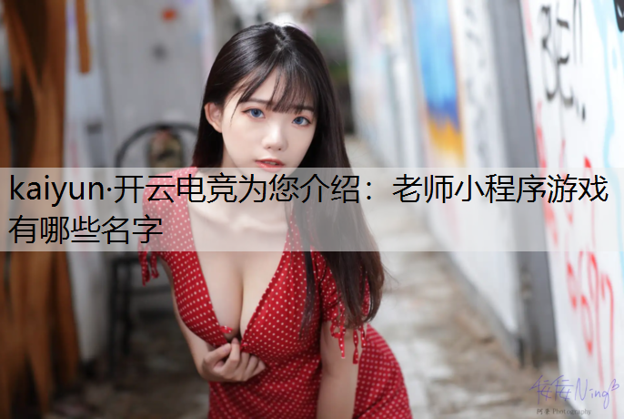 kaiyun·开云电竞为您介绍：老师小程序游戏有哪些名字