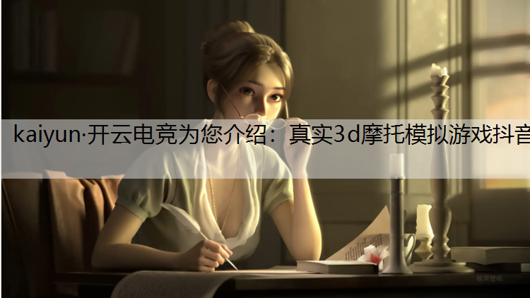 kaiyun·开云电竞为您介绍：真实3d摩托模拟游戏抖音