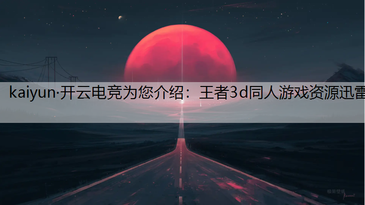 kaiyun·开云电竞为您介绍：王者3d同人游戏资源迅雷