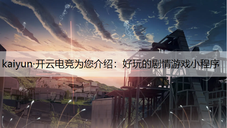 kaiyun·开云电竞为您介绍：好玩的剧情游戏小程序