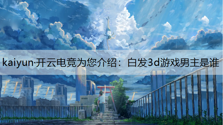 kaiyun·开云电竞为您介绍：白发3d游戏男主是谁