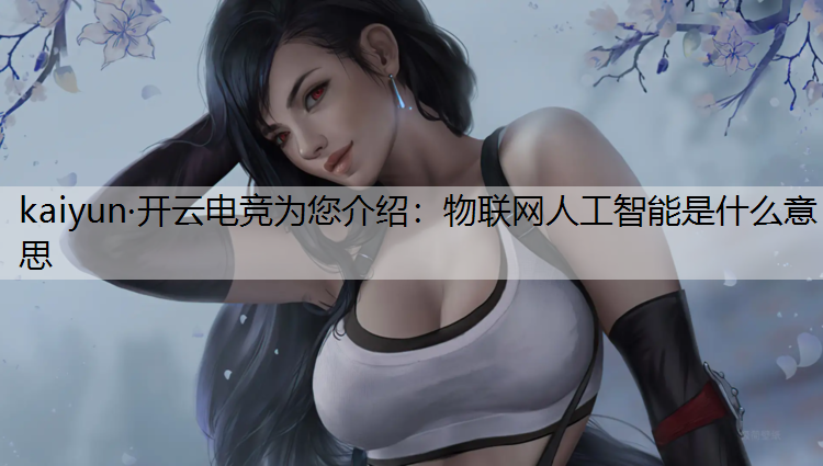 kaiyun·开云电竞为您介绍：物联网人工智能是什么意思