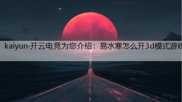 kaiyun·开云电竞为您介绍：易水寒怎么开3d模式游戏