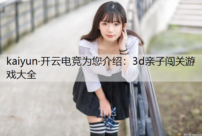 kaiyun·开云电竞为您介绍：3d亲子闯关游戏大全