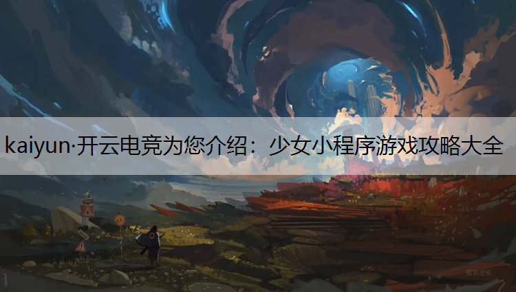 kaiyun·开云电竞为您介绍：少女小程序游戏攻略大全