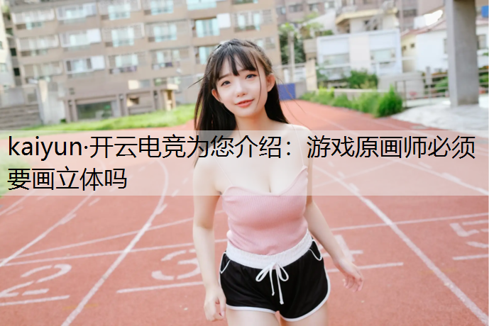 kaiyun·开云电竞为您介绍：游戏原画师必须要画立体吗