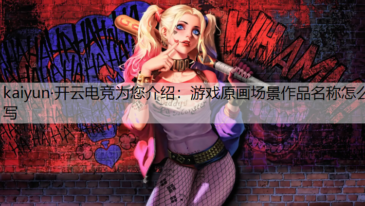 kaiyun·开云电竞为您介绍：游戏原画场景作品名称怎么写