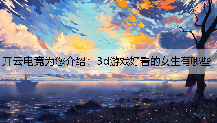 开云电竞为您介绍：3d游戏好看的女生有哪些