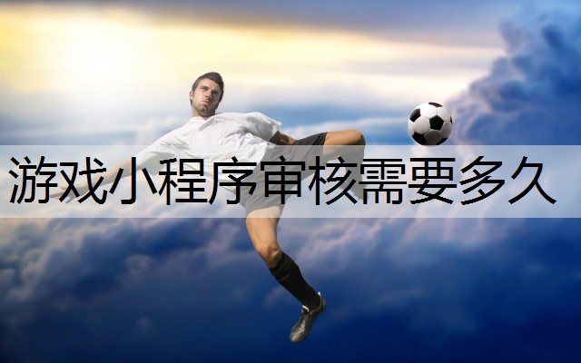 游戏小程序审核需要多久