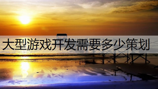 大型游戏开发需要多少策划