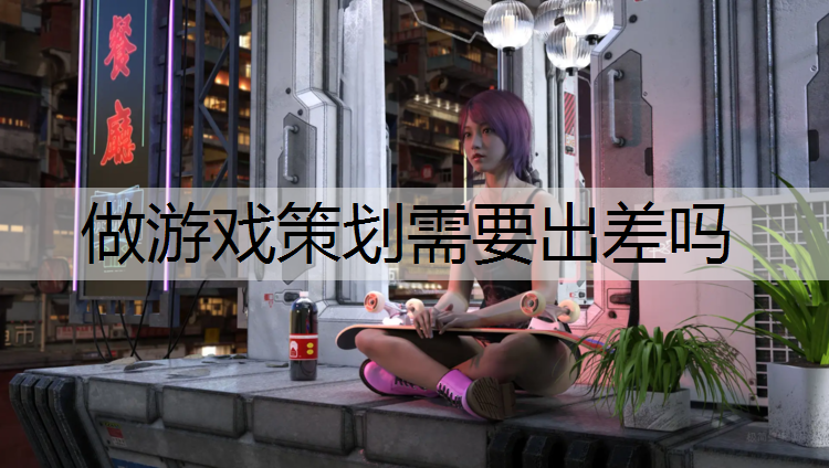 做游戏策划需要出差吗